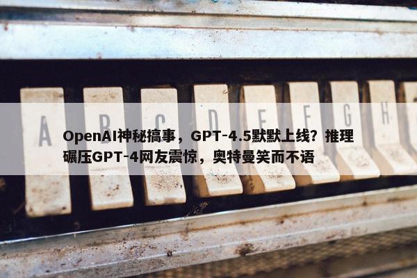 OpenAI神秘搞事，GPT-4.5默默上线？推理碾压GPT-4网友震惊，奥特曼笑而不语
