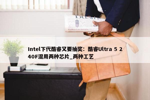Intel下代酷睿又要抽奖：酷睿Ultra 5 240F混用两种芯片_两种工艺