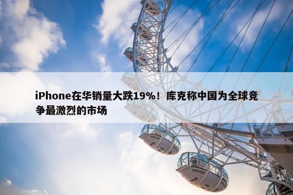 iPhone在华销量大跌19%！库克称中国为全球竞争最激烈的市场