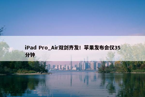 iPad Pro_Air双剑齐发！苹果发布会仅35分钟