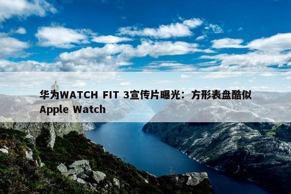 华为WATCH FIT 3宣传片曝光：方形表盘酷似Apple Watch