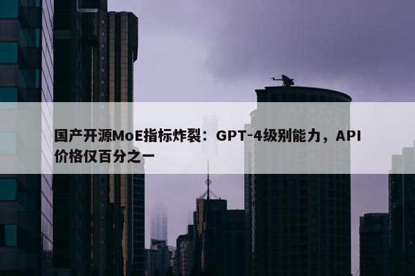 国产开源MoE指标炸裂：GPT-4级别能力，API价格仅百分之一