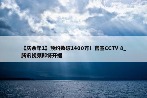 《庆余年2》预约数破1400万！官宣CCTV 8_腾讯视频即将开播