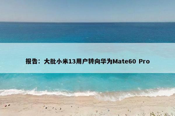 报告：大批小米13用户转向华为Mate60 Pro