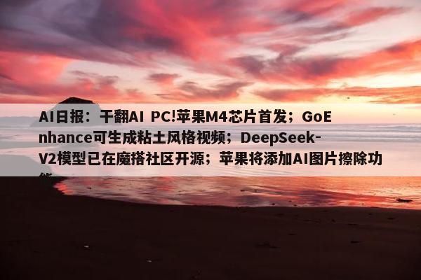 AI日报：干翻AI PC!苹果M4芯片首发；GoEnhance可生成粘土风格视频；DeepSeek-V2模型已在魔搭社区开源；苹果将添加AI图片擦除功能