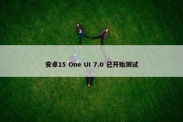 安卓15 One UI 7.0 已开始测试