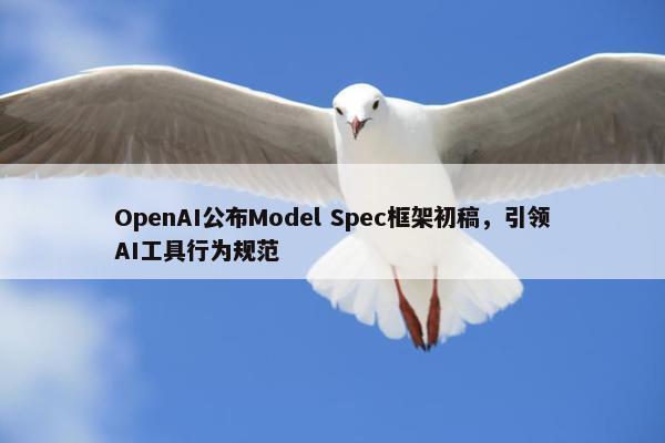 OpenAI公布Model Spec框架初稿，引领AI工具行为规范