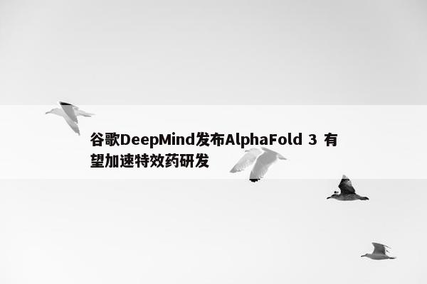 谷歌DeepMind发布AlphaFold 3 有望加速特效药研发