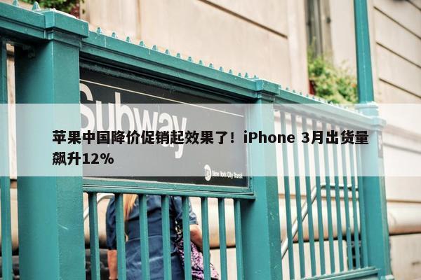 苹果中国降价促销起效果了！iPhone 3月出货量飙升12%