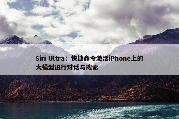 Siri Ultra：快捷命令激活iPhone上的大模型进行对话与搜索