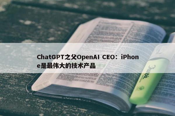 ChatGPT之父OpenAI CEO：iPhone是最伟大的技术产品