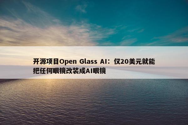 开源项目Open Glass AI：仅20美元就能把任何眼镜改装成AI眼镜