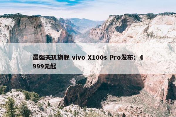 最强天玑旗舰 vivo X100s Pro发布：4999元起