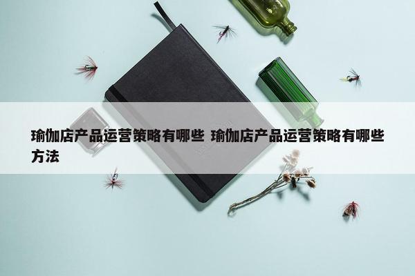 瑜伽店产品运营策略有哪些 瑜伽店产品运营策略有哪些方法