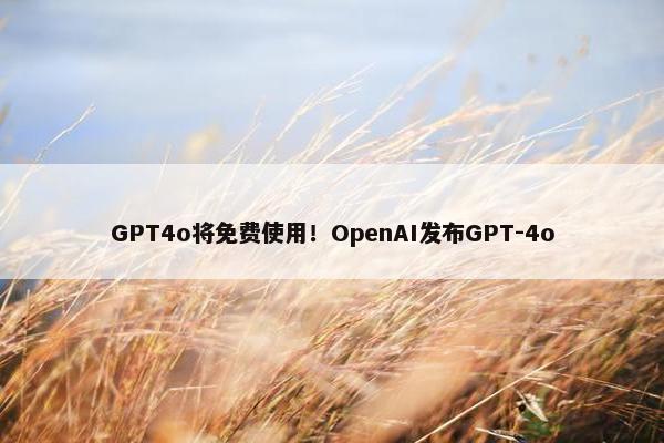 GPT4o将免费使用！OpenAI发布GPT-4o