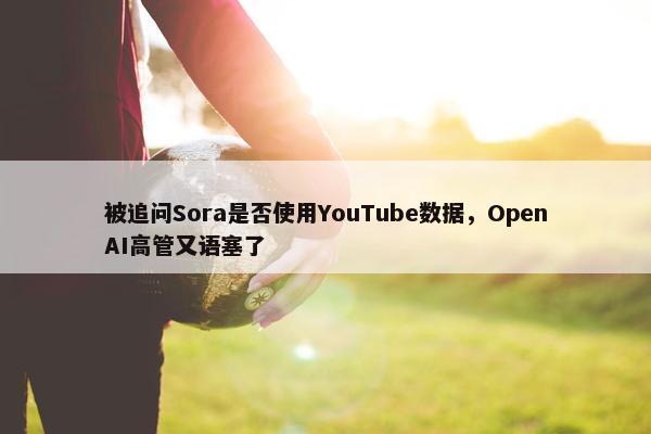 被追问Sora是否使用YouTube数据，OpenAI高管又语塞了