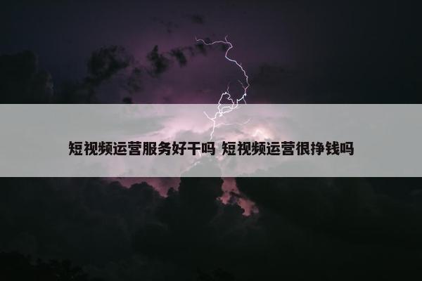 短视频运营服务好干吗 短视频运营很挣钱吗