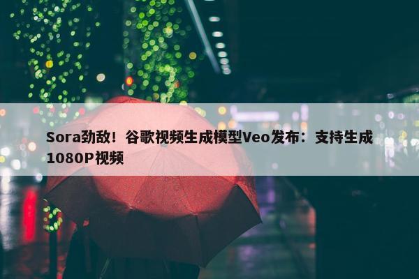 Sora劲敌！谷歌视频生成模型Veo发布：支持生成1080P视频