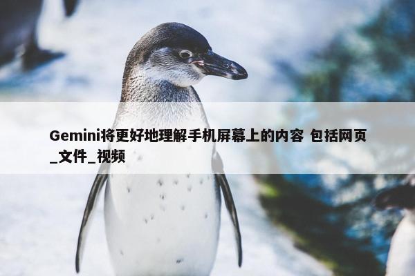 Gemini将更好地理解手机屏幕上的内容 包括网页_文件_视频