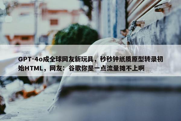 GPT-4o成全球网友新玩具，秒秒钟纸质原型转录初始HTML，网友：谷歌你是一点流量摊不上啊