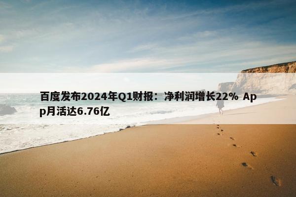 百度发布2024年Q1财报：净利润增长22% App月活达6.76亿