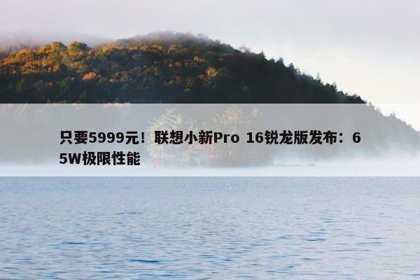 只要5999元！联想小新Pro 16锐龙版发布：65W极限性能