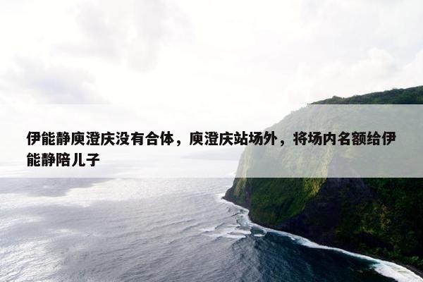 伊能静庾澄庆没有合体，庾澄庆站场外，将场内名额给伊能静陪儿子