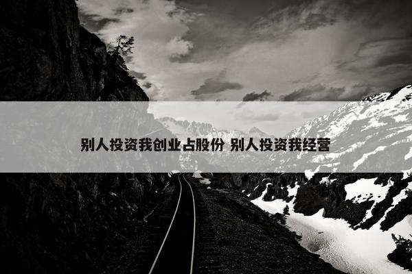 别人投资我创业占股份 别人投资我经营