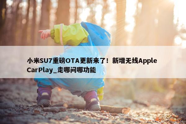 小米SU7重磅OTA更新来了！新增无线Apple CarPlay_走哪问哪功能