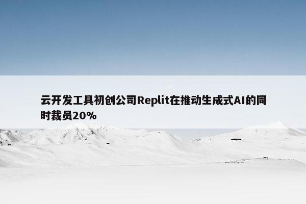云开发工具初创公司Replit在推动生成式AI的同时裁员20%