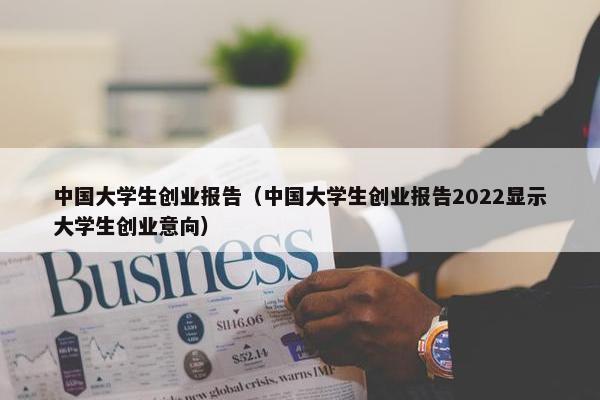 中国大学生创业报告（中国大学生创业报告2022显示大学生创业意向）
