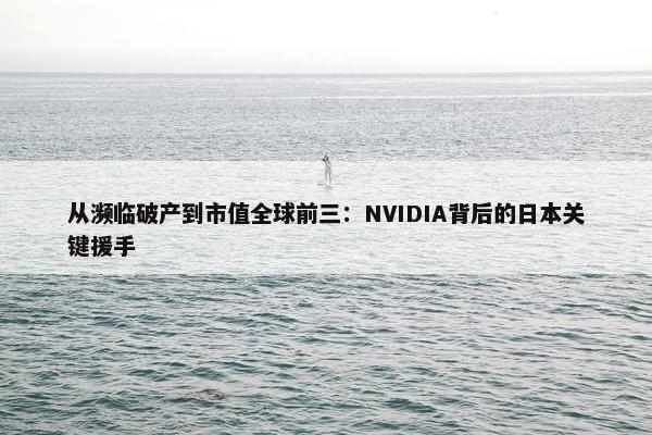 从濒临破产到市值全球前三：NVIDIA背后的日本关键援手