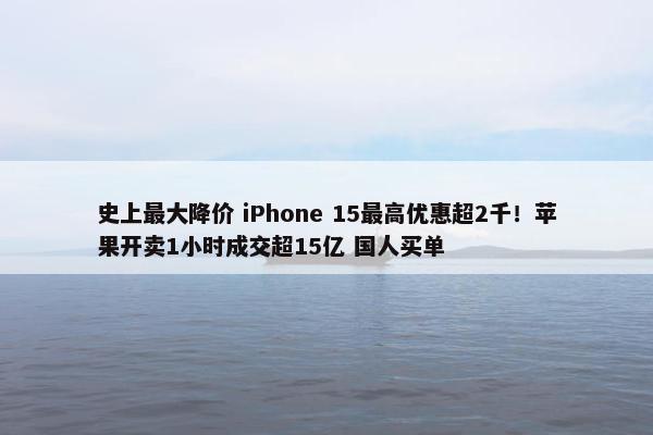 史上最大降价 iPhone 15最高优惠超2千！苹果开卖1小时成交超15亿 国人买单