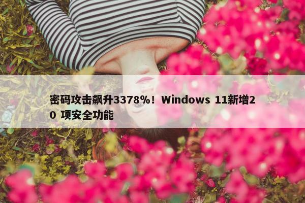 密码攻击飙升3378％！Windows 11新增20 项安全功能