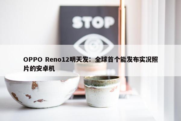 OPPO Reno12明天发：全球首个能发布实况照片的安卓机