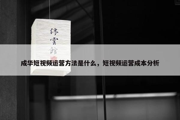 成华短视频运营方法是什么，短视频运营成本分析