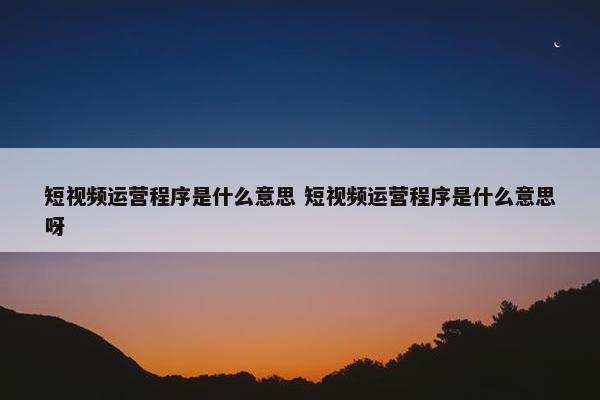 短视频运营程序是什么意思 短视频运营程序是什么意思呀