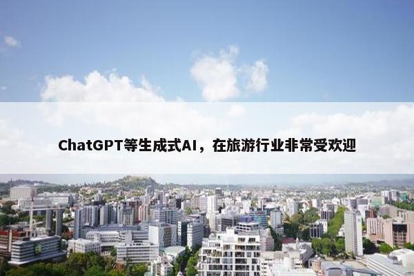 ChatGPT等生成式AI，在旅游行业非常受欢迎