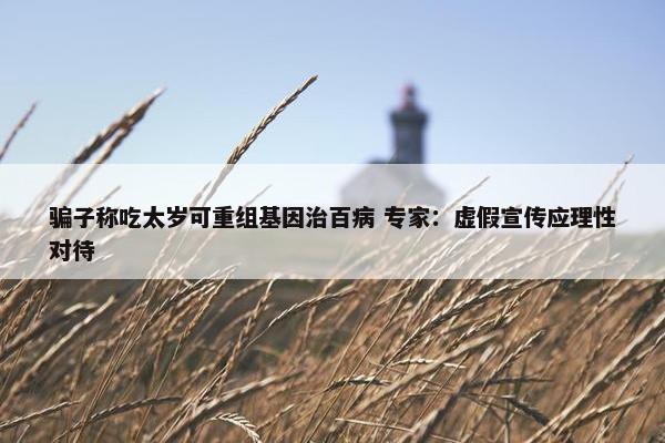 骗子称吃太岁可重组基因治百病 专家：虚假宣传应理性对待