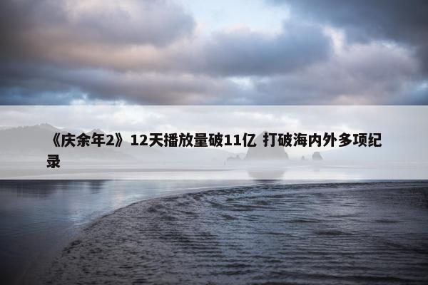 《庆余年2》12天播放量破11亿 打破海内外多项纪录