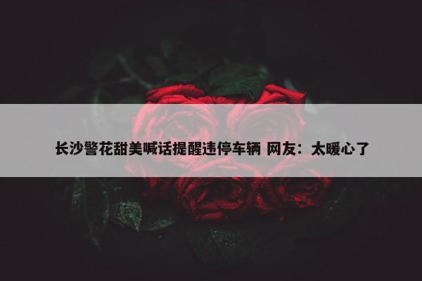 长沙警花甜美喊话提醒违停车辆 网友：太暖心了