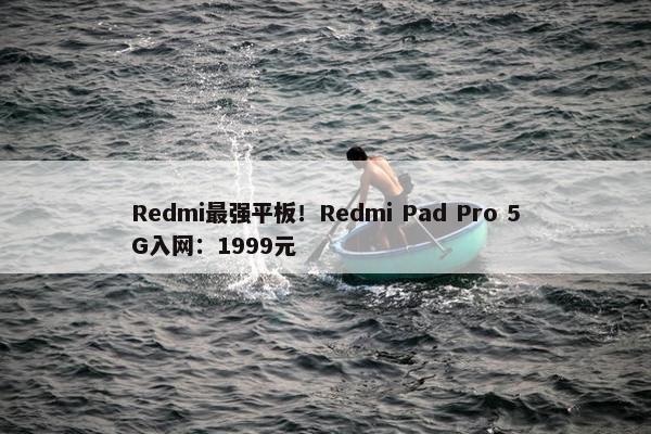 Redmi最强平板！Redmi Pad Pro 5G入网：1999元