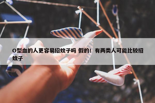 O型血的人更容易招蚊子吗 假的！有两类人可能比较招蚊子