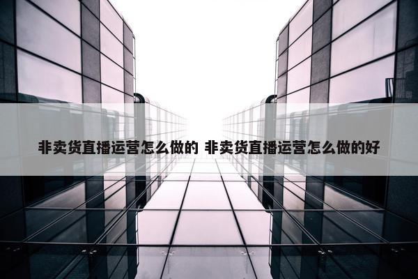 非卖货直播运营怎么做的 非卖货直播运营怎么做的好