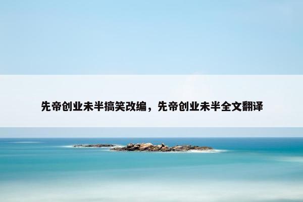 先帝创业未半搞笑改编，先帝创业未半全文翻译