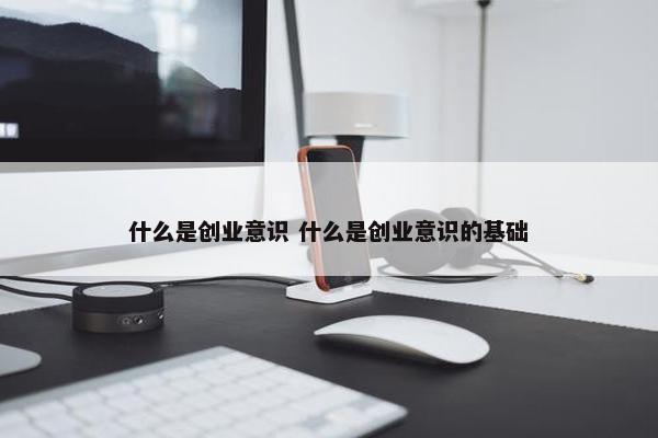 什么是创业意识 什么是创业意识的基础