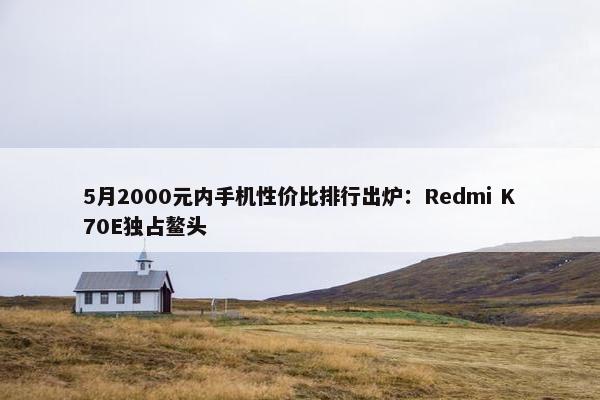 5月2000元内手机性价比排行出炉：Redmi K70E独占鳌头