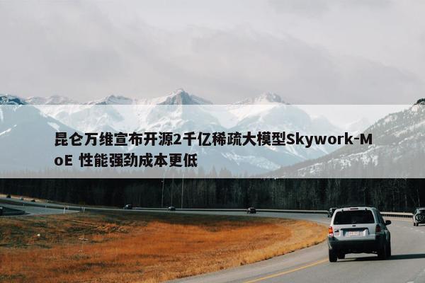 昆仑万维宣布开源2千亿稀疏大模型Skywork-MoE 性能强劲成本更低