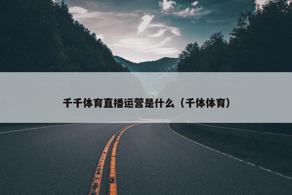 千千体育直播运营是什么（千体体育）