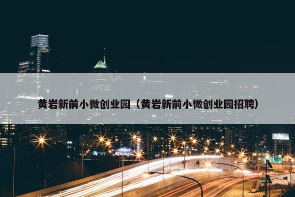 黄岩新前小微创业园（黄岩新前小微创业园招聘）